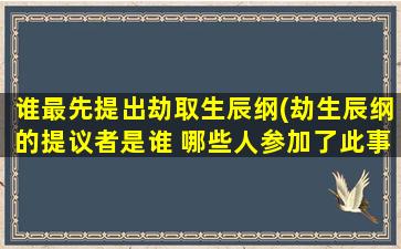 谁最先提出劫取生辰纲(劫生辰纲的提议者是谁 哪些人参加了此事)